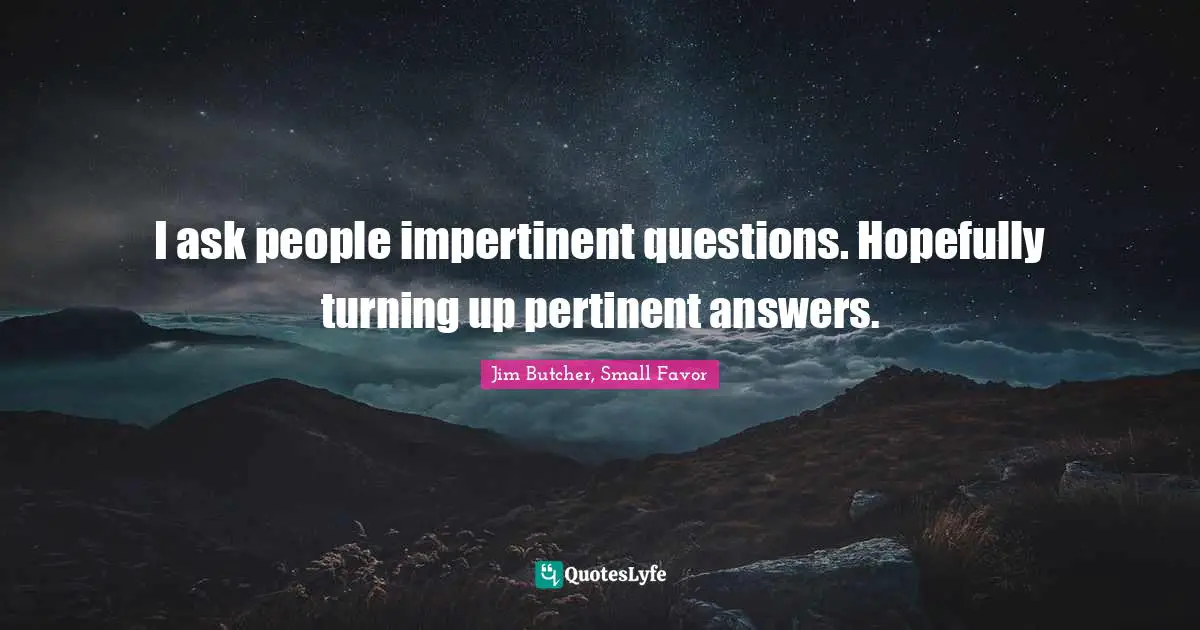 Files Quotes: "I ask people impertinent questions. Hopefully turning up pertinent answers."