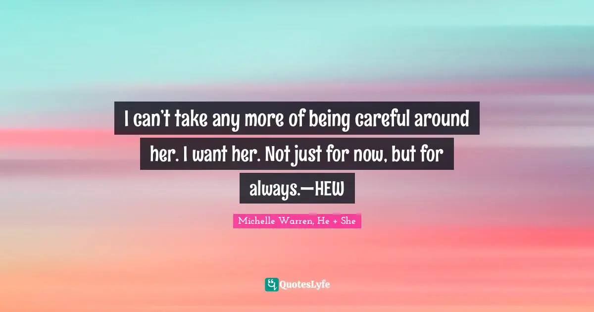I can’t take any more of being careful around her. I want her. Not just for now, but for always.—HEW