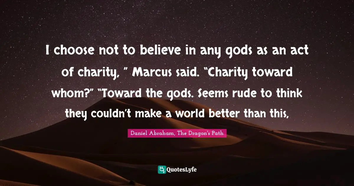 I choose not to believe in any gods as an act of charity, ” Marcus said. “Charity toward whom?” “Toward the gods. Seems rude to think they couldn’t make a world better than this, 
