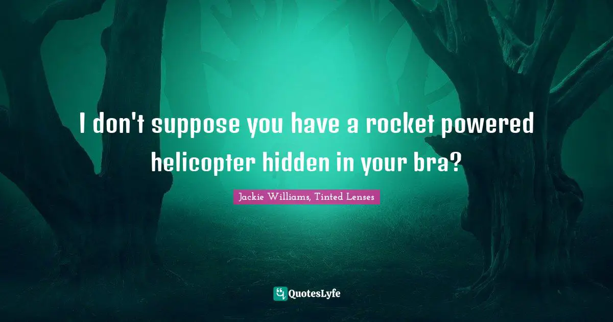 I don't suppose you have a rocket powered helicopter hidden in your bra?