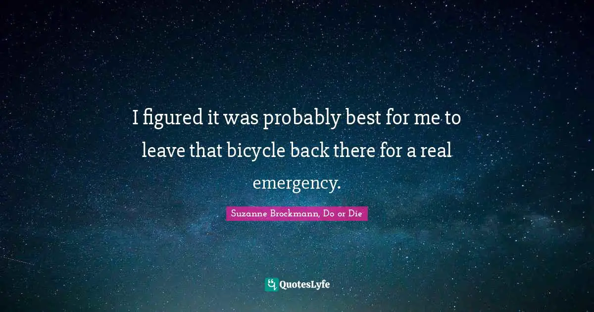 I figured it was probably best for me to leave that bicycle back there for a real emergency.