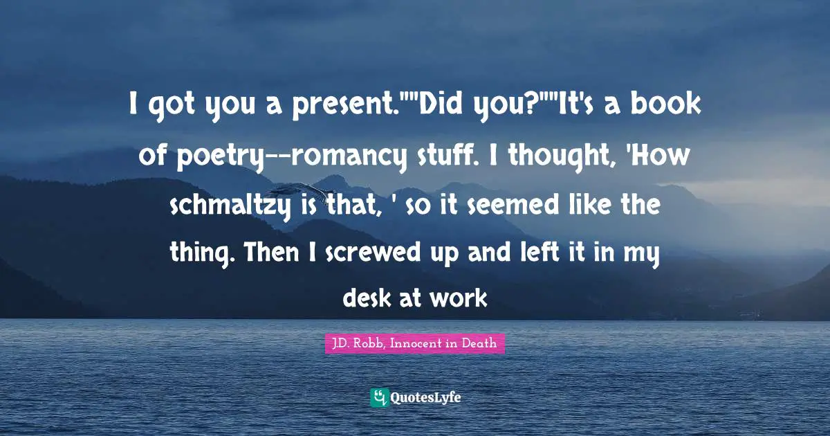 I got you a present.""Did you?""It's a book of poetry--romancy stuff. I thought, 'How schmaltzy is that, ' so it seemed like the thing. Then I screwed up and left it in my desk at work