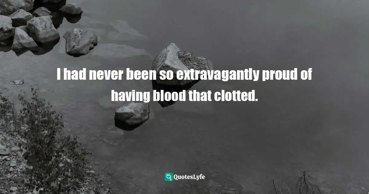I had never been so extravagantly proud of having blood that clotted.