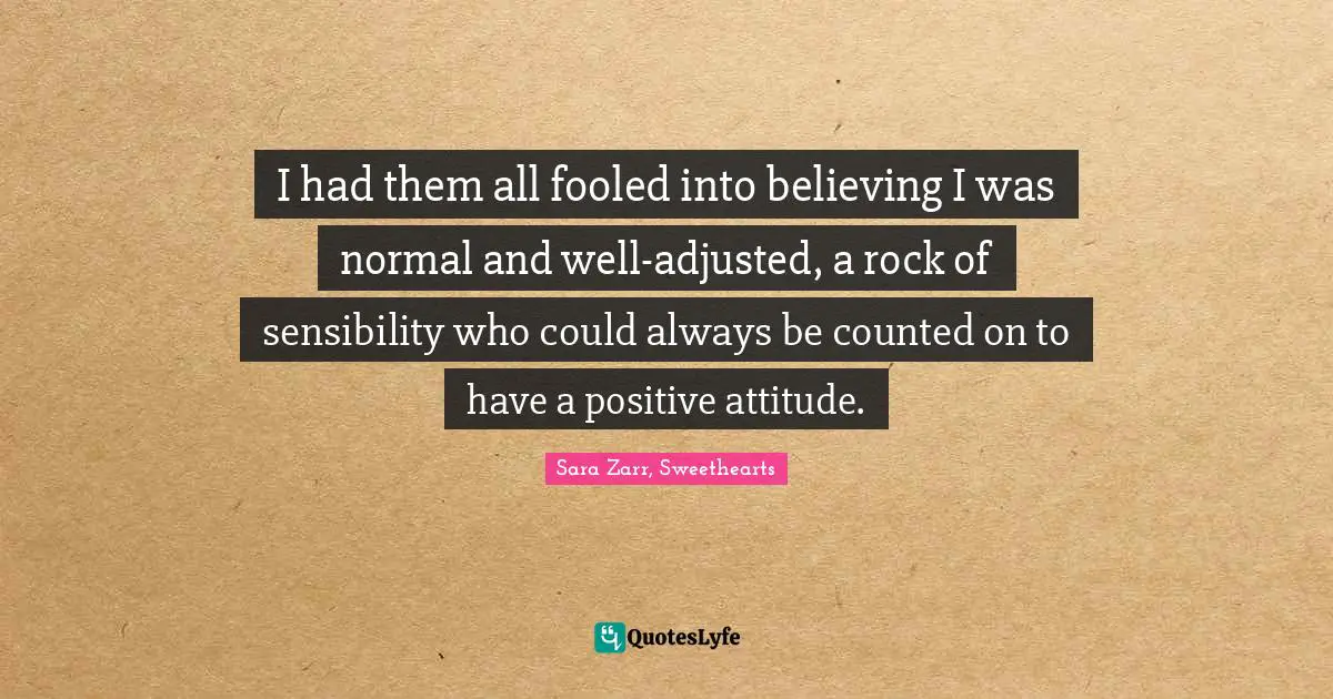 I had them all fooled into believing I was normal and well-adjusted, a rock of sensibility who could always be counted on to have a positive attitude.