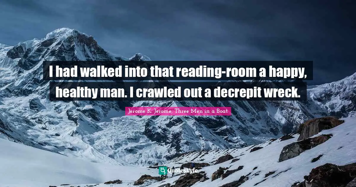 Jerome K. Jerome Quotes: "I had walked into that reading-room a happy, healthy man. I crawled out a decrepit wreck."