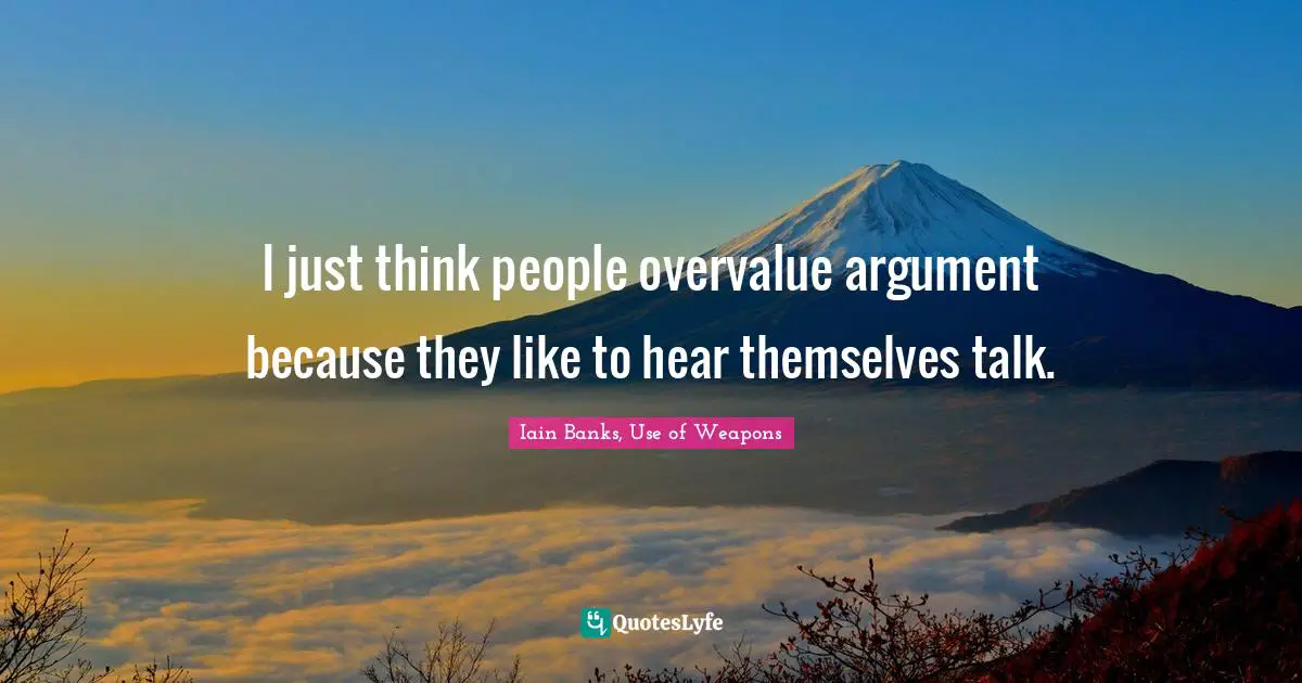 Iain Banks Quotes: "I just think people overvalue argument because they like to hear themselves talk."
