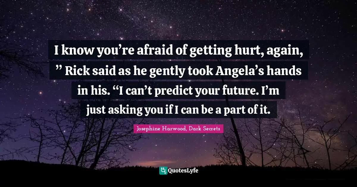 I know you’re afraid of getting hurt, again, ” Rick said as he gently took Angela’s hands in his. “I can’t predict your future. I’m just asking you if I can be a part of it.
