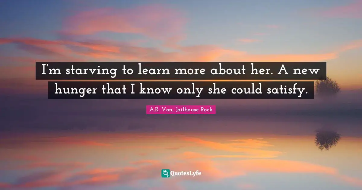 I’m starving to learn more about her. A new hunger that I know only she could satisfy.
