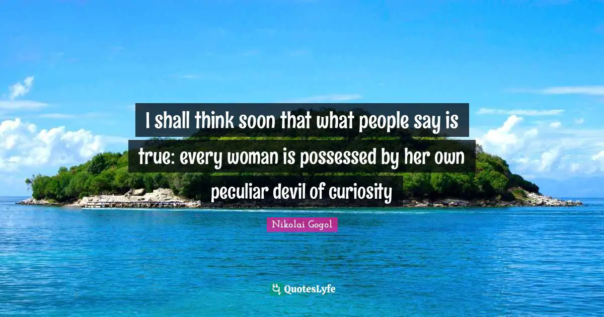 I shall think soon that what people say is true: every woman is possessed by her own peculiar devil of curiosity