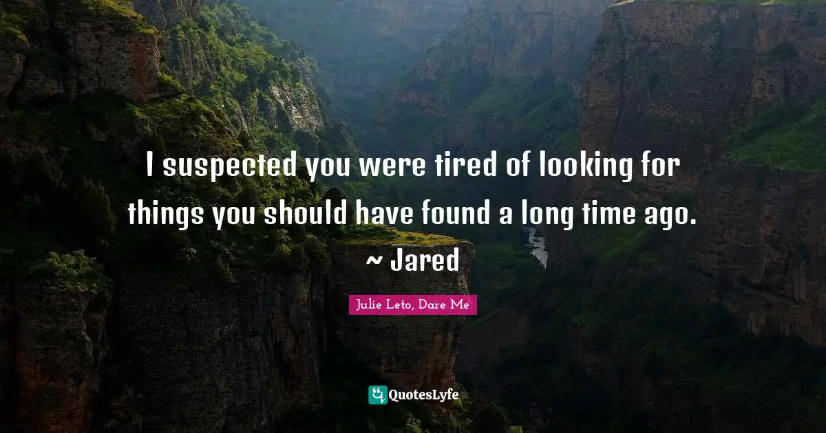 I suspected you were tired of looking for things you should have found a long time ago. ~ Jared