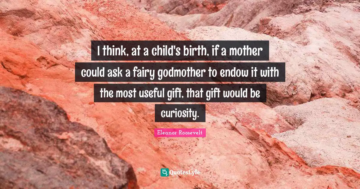 I think, at a child's birth, if a mother could ask a fairy godmother to endow it with the most useful gift, that gift would be curiosity.