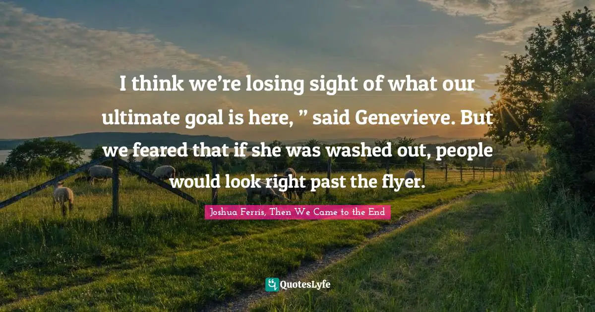 I think we’re losing sight of what our ultimate goal is here, ” said Genevieve. But we feared that if she was washed out, people would look right past the flyer.