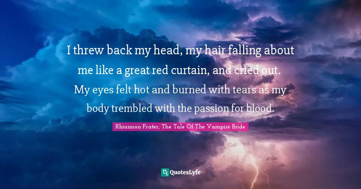 I threw back my head, my hair falling about me like a great red curtain, and cried out.  My eyes felt hot and burned with tears as my body trembled with the passion for blood.