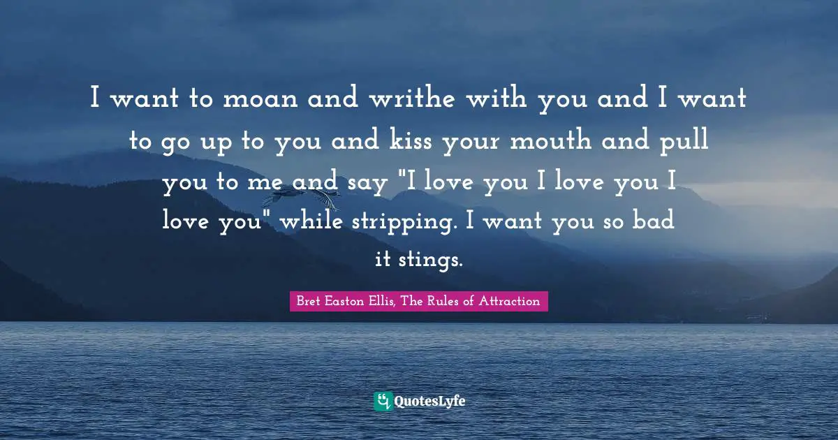 I want to moan and writhe with you and I want to go up to you and kiss your mouth and pull you to me and say "I love you I love you I love you" while stripping. I want you so bad it stings.