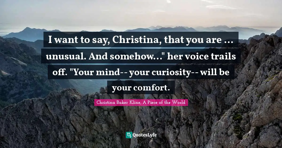 I want to say, Christina, that you are ... unusual. And somehow..." her voice trails off. "Your mind-- your curiosity-- will be your comfort.