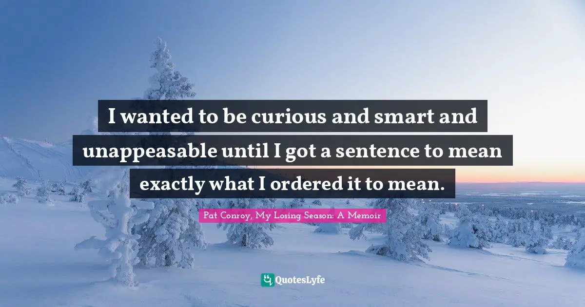 I wanted to be curious and smart and unappeasable until I got a sentence to mean exactly what I ordered it to mean.