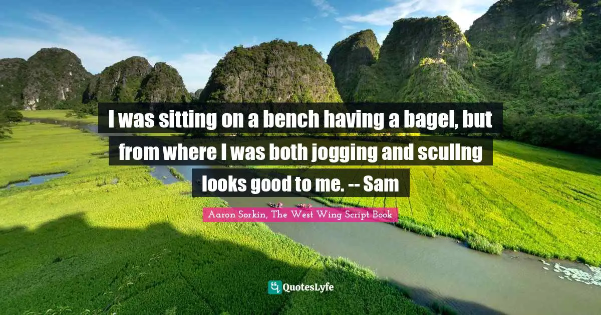 Daydreams Quotes: "I was sitting on a bench having a bagel, but from where I was both jogging and scullng looks good to me. -- Sam"