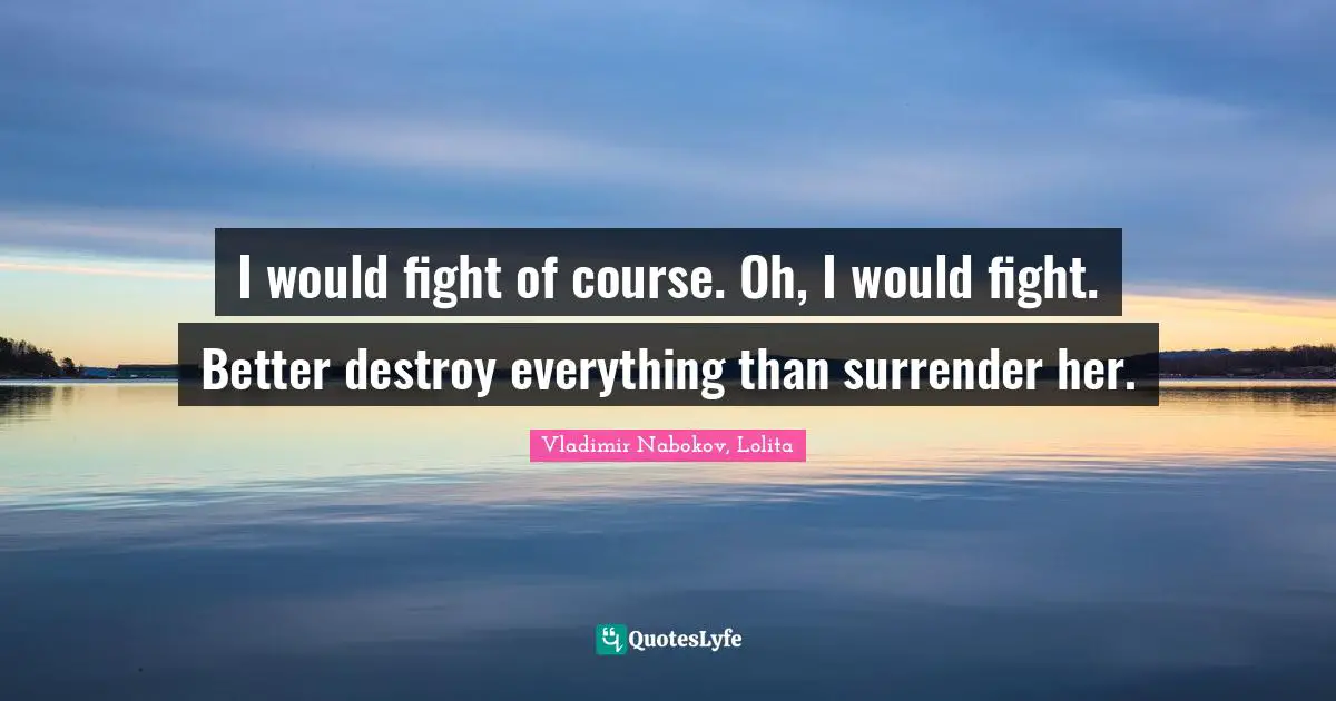 I would fight of course. Oh, I would fight. Better destroy everything than surrender her.