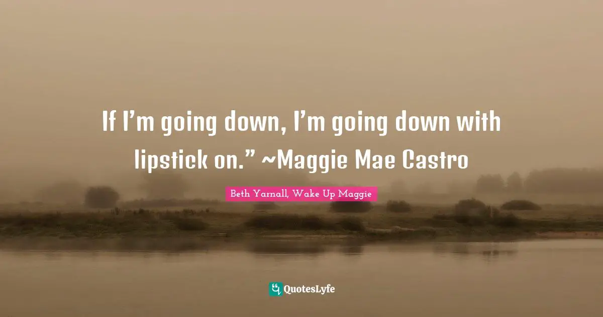 If I’m going down, I’m going down with lipstick on.” ~Maggie Mae Castro