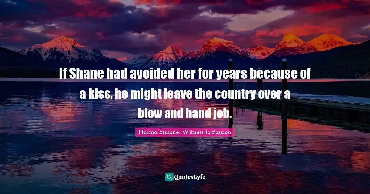 If Shane had avoided her for years because of a kiss, he might leave the country over a blow and hand job.