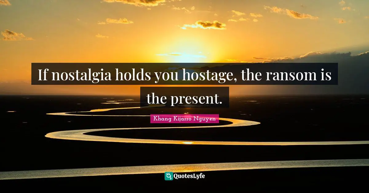 Khang Kijarro Nguyen Quotes: "If nostalgia holds you hostage, the ransom is the present."