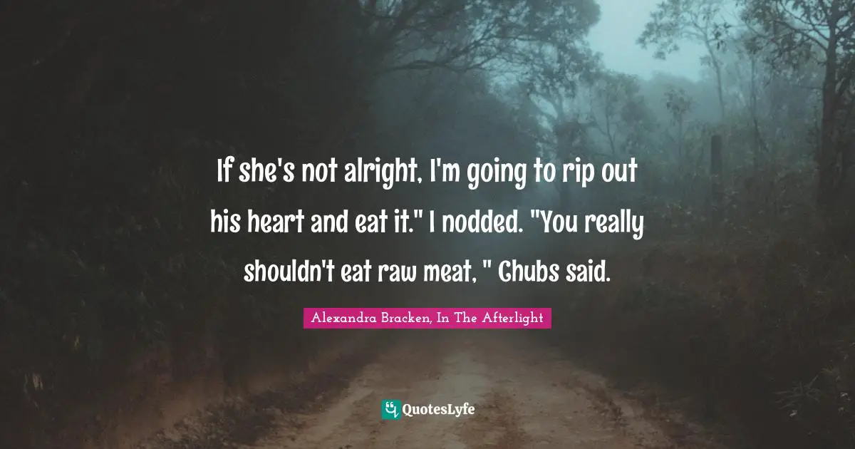If she's not alright, I'm going to rip out his heart and eat it." I nodded. "You really shouldn't eat raw meat, " Chubs said.