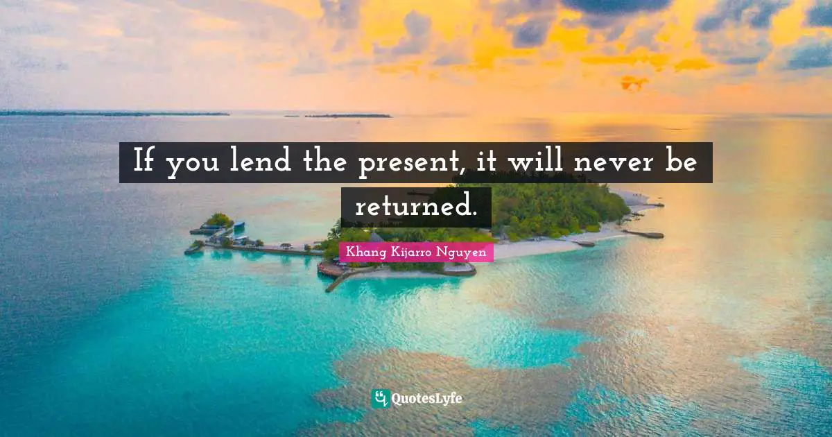 Khang Kijarro Nguyen Quotes: "If you lend the present, it will never be returned."