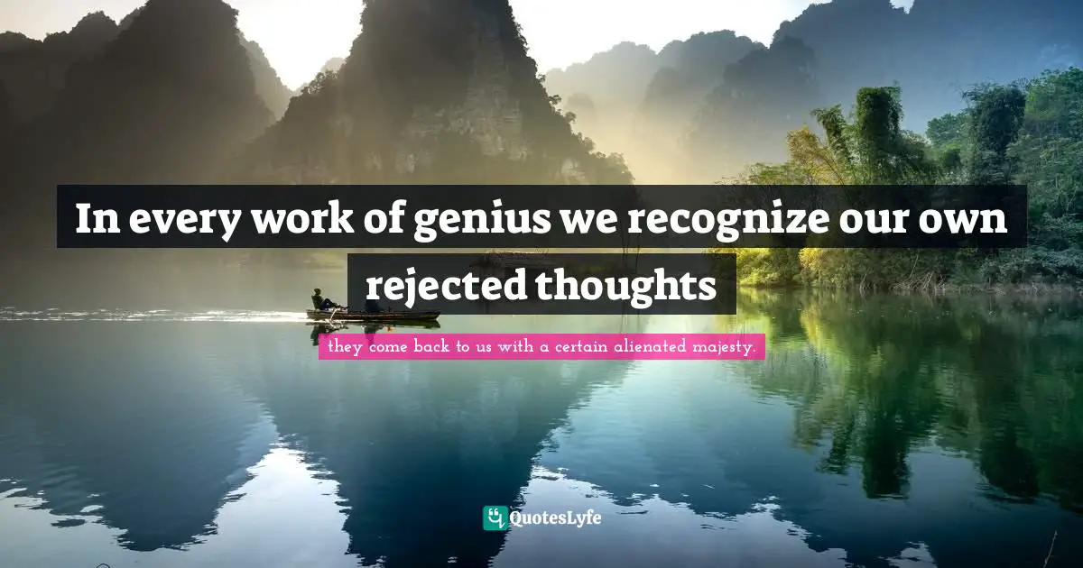 In every work of genius we recognize our own rejected thoughts