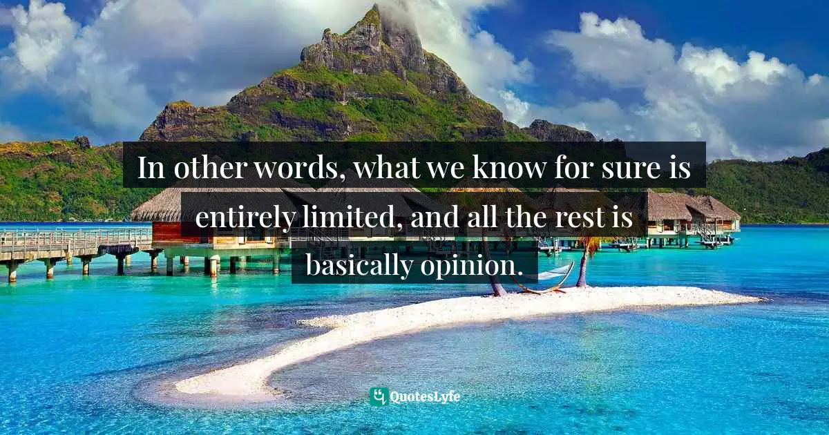 In other words, what we know for sure is entirely limited, and all the rest is basically opinion.