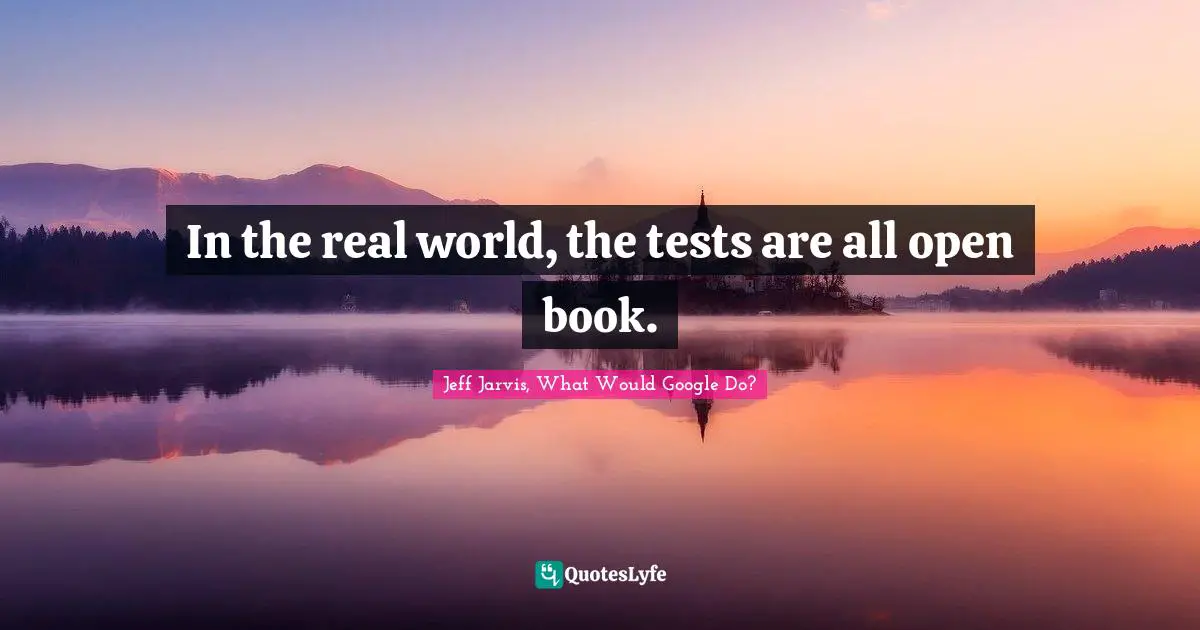 In the real world, the tests are all open book.