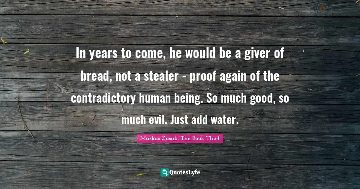 In years to come, he would be a giver of bread, not a stealer - proof again of the contradictory human being. So much good, so much evil. Just add water.