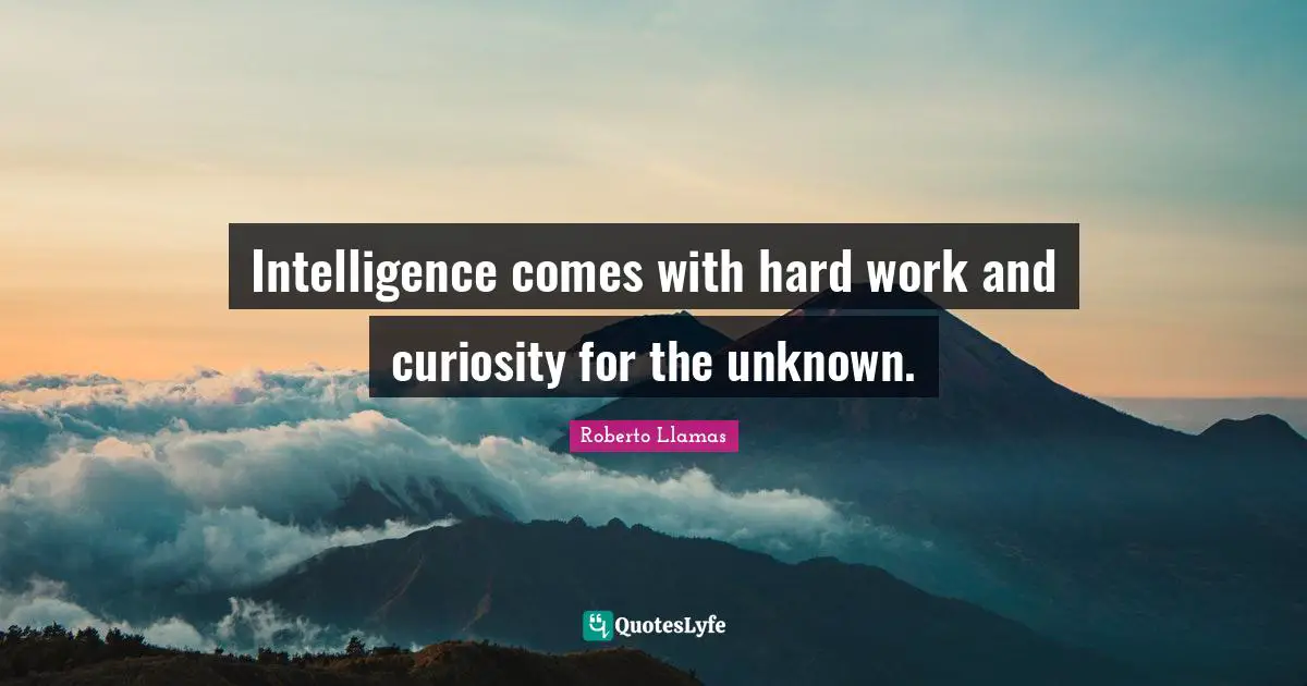 Intelligence comes with hard work and curiosity for the unknown.