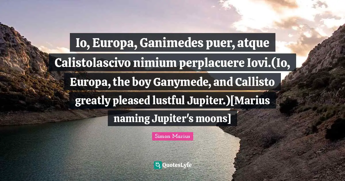 Io, Europa, Ganimedes puer, atque Calistolascivo nimium perplacuere Iovi.(Io, Europa, the boy Ganymede, and Callisto greatly pleased lustful Jupiter.)[Marius naming Jupiter's moons]