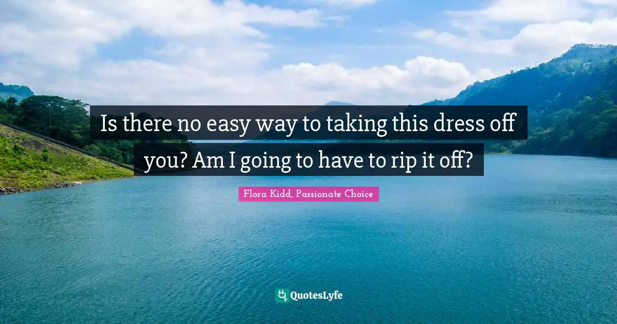 Is there no easy way to taking this dress off you? Am I going to have to rip it off?