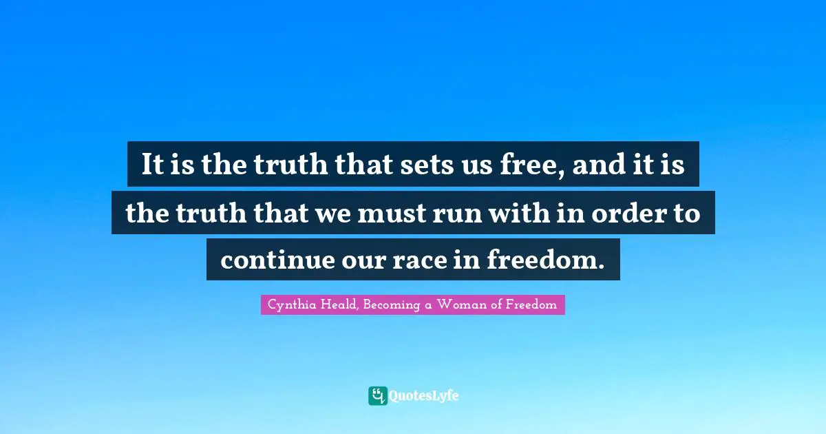 It is the truth that sets us free, and it is the truth that we must run with in order to continue our race in freedom.