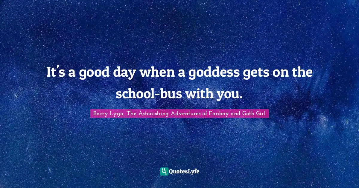 Teen Quotes: "It's a good day when a goddess gets on the school-bus with you."