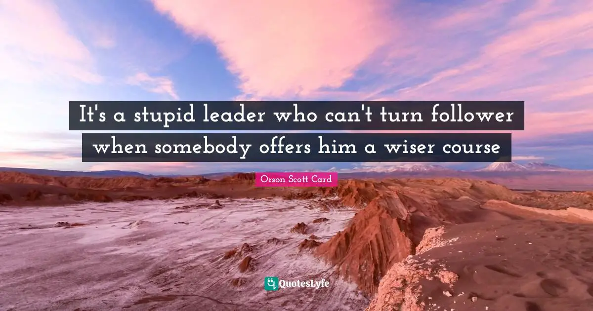 It's a stupid leader who can't turn follower when somebody offers him a wiser course
