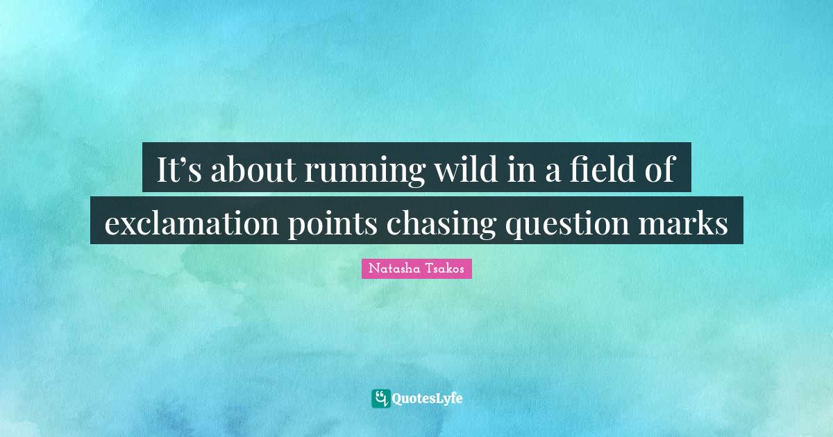 It’s about running wild in a field of exclamation points chasing que