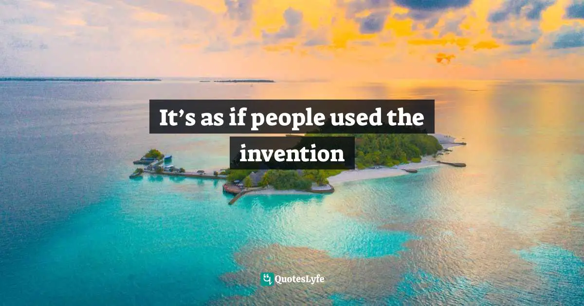 It’s as if people used the invention