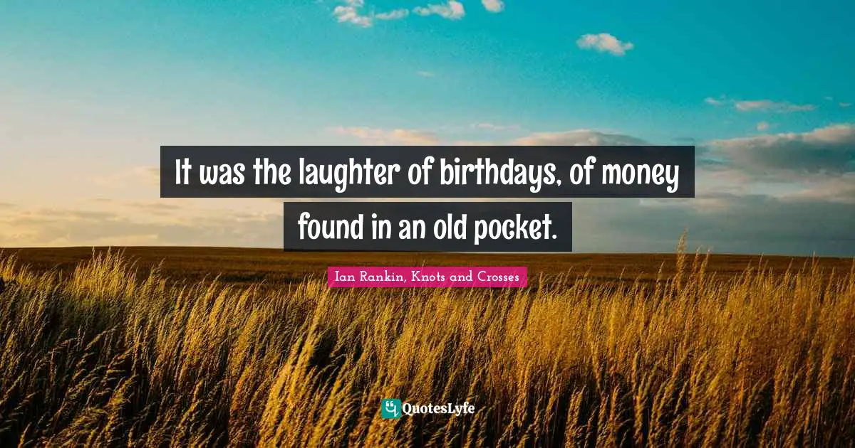 It was the laughter of birthdays, of money found in an old pocket.