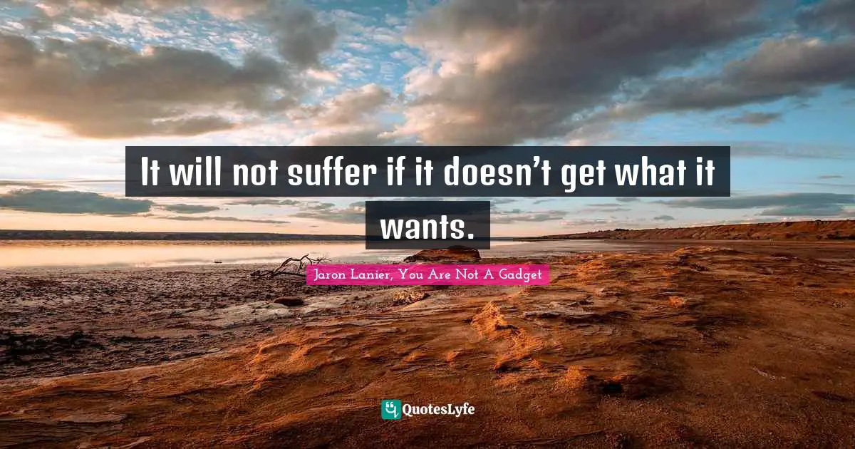It will not suffer if it doesn’t get what it wants.
