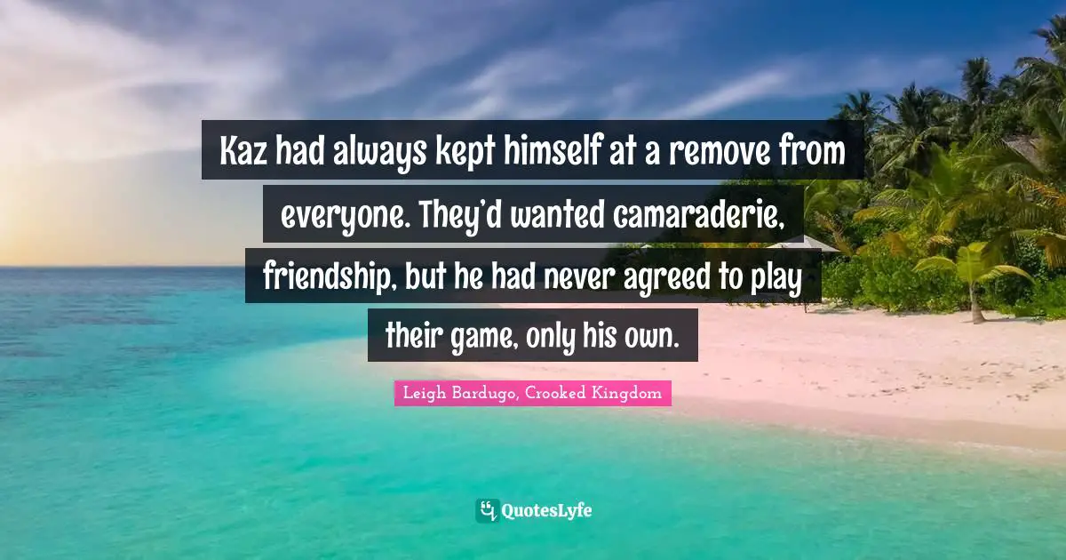 Kaz had always kept himself at a remove from everyone. They’d wanted camaraderie, friendship, but he had never agreed to play their game, only his own.
