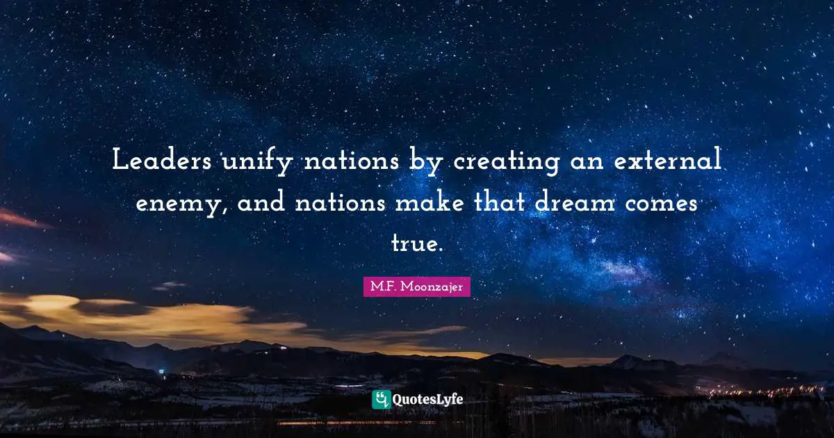 Leaders unify nations by creating an external enemy, and nations make that dream comes true.