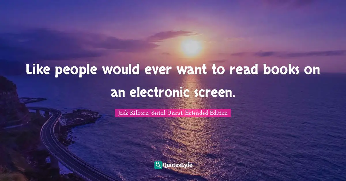 Kindlehighlight Quotes: "Like people would ever want to read books on an electronic screen."