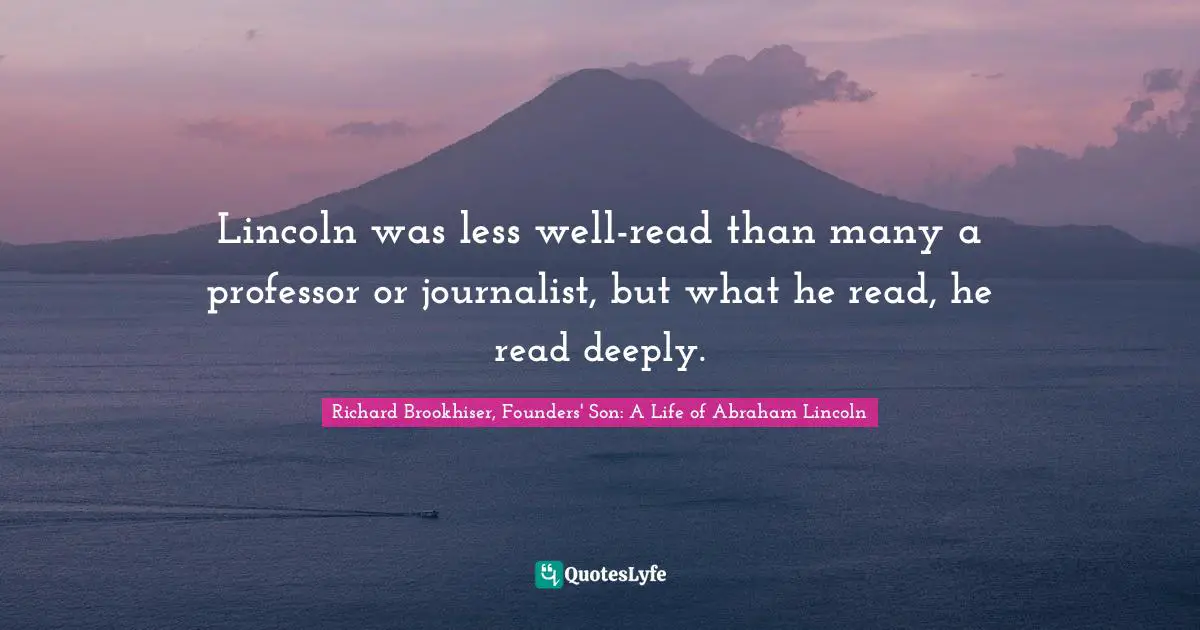 Lincoln was less well-read than many a professor or journalist, but what he read, he read deeply.