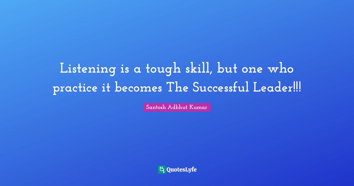 Listening is a tough skill, but one who practice it becomes The Successful Leader!!!
