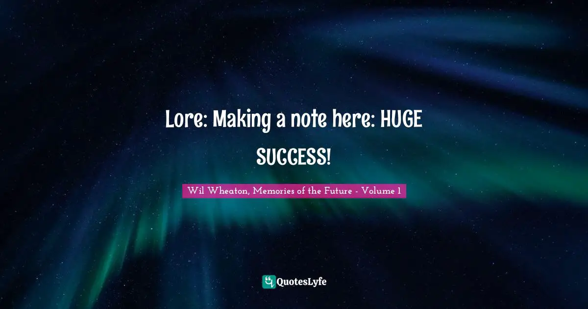 Lore: Making a note here: HUGE SUCCESS!