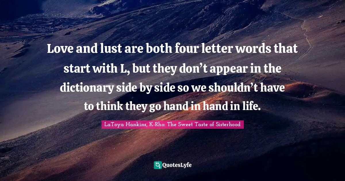 Love and lust are both four letter words that start with L, but they don’t appear in the dictionary side by side so we shouldn’t have to think they go hand in hand in life.