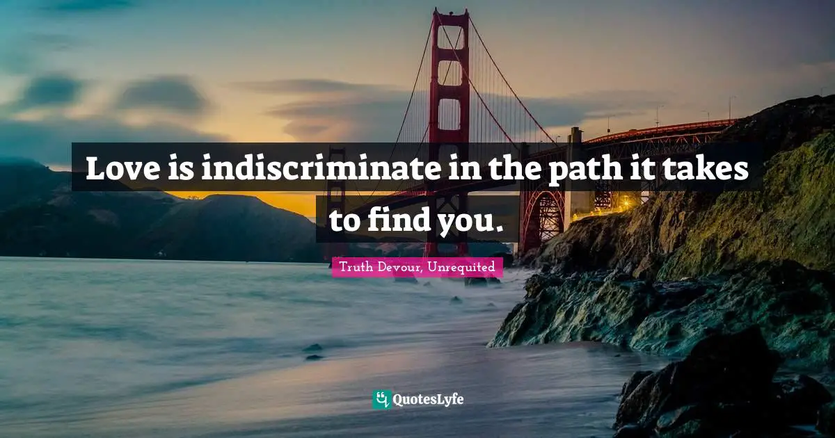 Love is indiscriminate in the path it takes to find you.