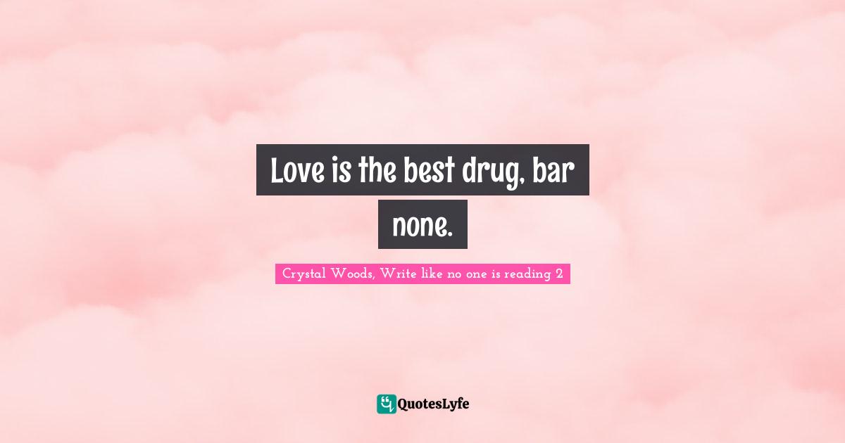Crystal Woods, Write Like No One Is Reading Quotes: "Love is the best drug, bar none."